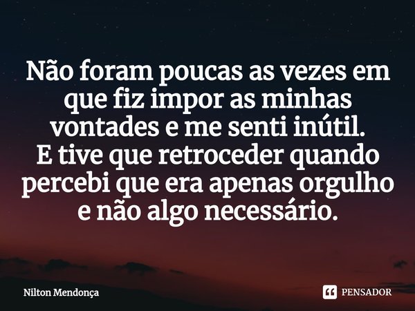 ⁠Não foram poucas as vezes em que fiz impor as minhas vontades e me senti inútil.
E tive que retroceder quando percebi que era apenas orgulho
e não algo necessá... Frase de Nilton Mendonça.