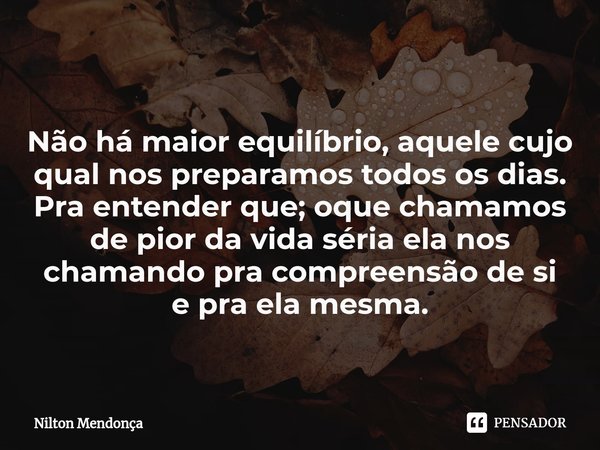 ⁠
Não há maior equilíbrio, aquele cujo qual nos preparamos todos os dias.
Pra entender que; oque chamamos de pior da vida séria ela nos chamando pra compreensão... Frase de Nilton Mendonça.