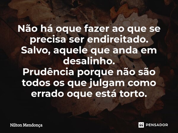 ⁠Não há oque fazer ao que se precisa ser endireitado. Salvo, aquele que anda em desalinho. Prudência porque não são todos os que julgam como errado oque está to... Frase de Nilton Mendonça.