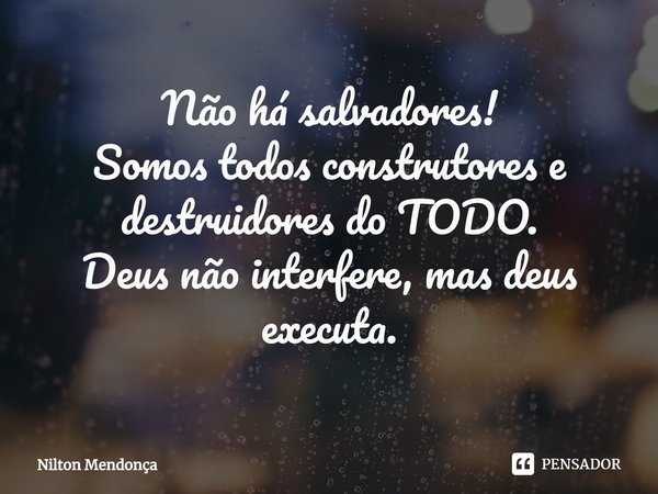 ⁠Não há salvadores!
Somos todos construtores e destruidores do TODO.
Deus não interfere, mas deus executa.... Frase de Nilton Mendonça.