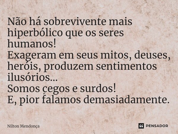 ⁠Não há sobrevivente mais hiperbólico que os seres humanos! Exageram em seus mitos, deuses, heróis, produzem sentimentos ilusórios... Somos cegos e surdos! E, p... Frase de Nilton Mendonça.