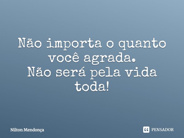 ⁠
Não importa o quanto você agrada.
Não será pela vida toda!... Frase de Nilton Mendonça.