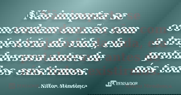 Não importa se concordam ou não com a trajetória da vida, ela protuberava antes de nós todos existirmos.... Frase de Nilton Mendonça.