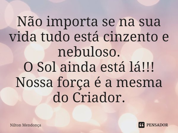 ⁠Não importa se na sua vida tudo está cinzento e nebuloso.
O Sol ainda está lá!!!
Nossa força é a mesma do Criador.... Frase de Nilton Mendonça.