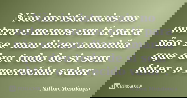 Não invista mais no outro e menos em tí para não se mau dizer amanhã que deu tudo de si sem obter o merecido valor .... Frase de Nilton Mendonça.