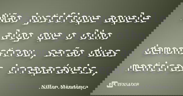 Não justifique aquele algo que o olho demonstrou, serão duas mentiras irreparáveis,... Frase de Nilton Mendonça.
