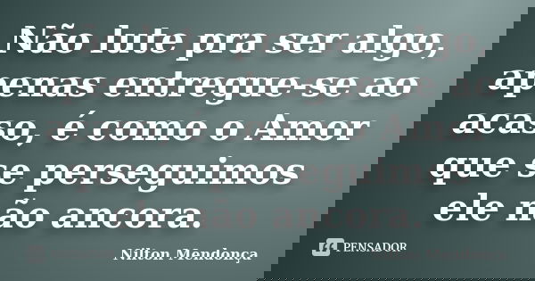 Não lute pra ser algo, apenas entregue-se ao acaso, é como o Amor que se perseguimos ele não ancora.... Frase de Nilton Mendonça.
