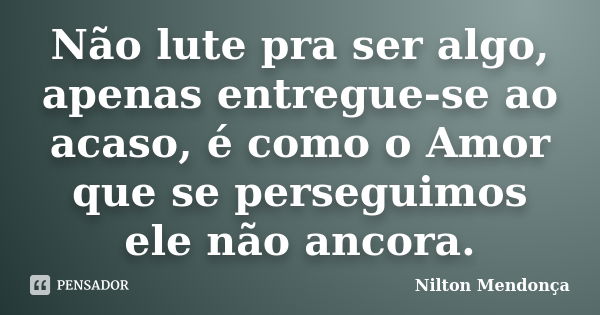 Não lute pra ser algo, apenas entregue-se ao acaso, é como o Amor que se perseguimos ele não ancora.... Frase de Nilton Mendonça.