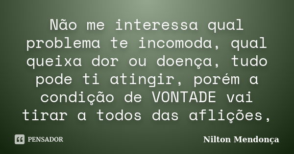 Não me interessa qual problema te incomoda, qual queixa dor ou doença, tudo pode ti atingir, porém a condição de VONTADE vai tirar a todos das aflições,... Frase de Nilton Mendonça.