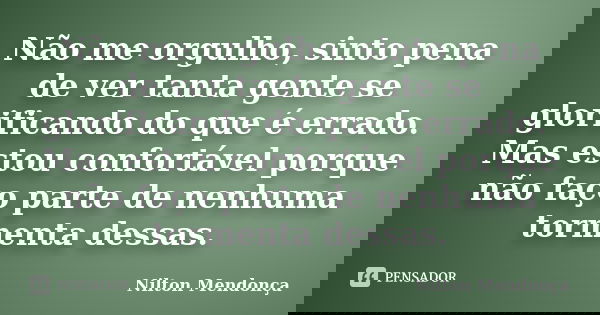 Não me orgulho, sinto pena de ver tanta gente se glorificando do que é errado. Mas estou confortável porque não faço parte de nenhuma tormenta dessas.... Frase de Nilton Mendonça.