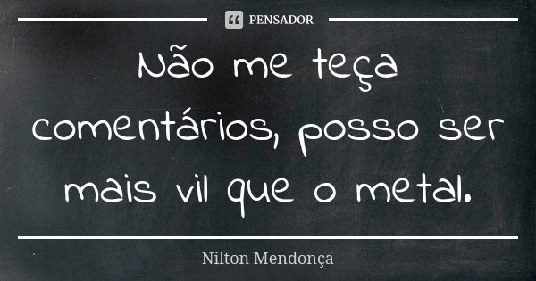 Não me teça comentários, posso ser mais vil que o metal.... Frase de Nilton Mendonça.