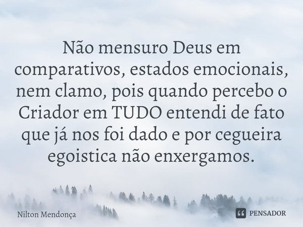 ⁠Não mensuro Deus em comparativos, estados emocionais, nem clamo, pois quando percebo o Criador em TUDO entendi de fato que já nos foi dado e por cegueira egois... Frase de Nilton Mendonça.