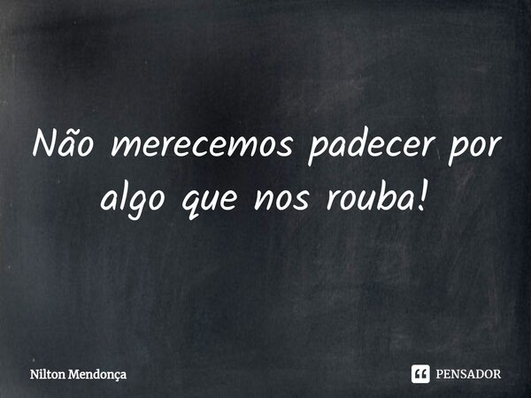 ⁠Não merecemos padecer por algo que nos rouba!... Frase de Nilton Mendonça.
