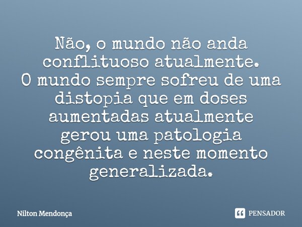 ⁠Não, o mundo não anda conflituoso atualmente. O mundo sempre sofreu de uma distopia que em doses aumentadas atualmente gerou uma patologia congênita e neste mo... Frase de Nilton Mendonça.