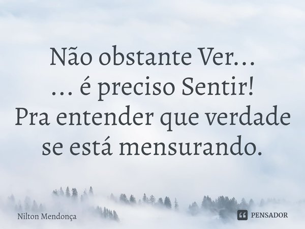 ⁠Não obstante Ver... ... é preciso Sentir! Pra entender que verdade se está mensurando.... Frase de Nilton Mendonça.