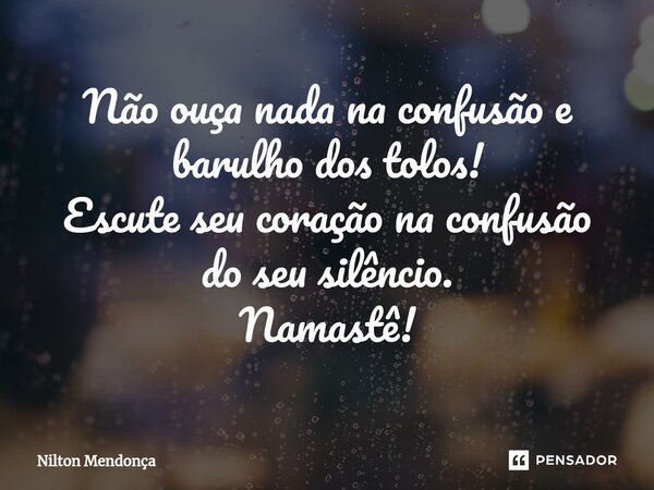 ⁠Não ouça nada na confusão e barulho dos tolos! Escute seu coração na confusão do seu silêncio. Namastê!... Frase de Nilton Mendonça.