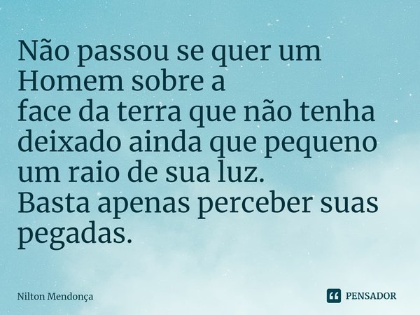 ⁠ Não passou se quer um Homem sobre a face da terra que não tenha deixado ainda que pequeno um raio de sua luz. Basta apenas perceber suas pegadas.... Frase de Nilton Mendonça.