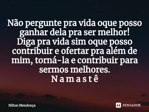 ⁠Não pergunte pra vida oque posso ganhar dela pra ser melhor! Diga pra vida sim oque posso contribuir e ofertar pra além de mim, torná-la e contribuir para serm... Frase de Nilton Mendonça.