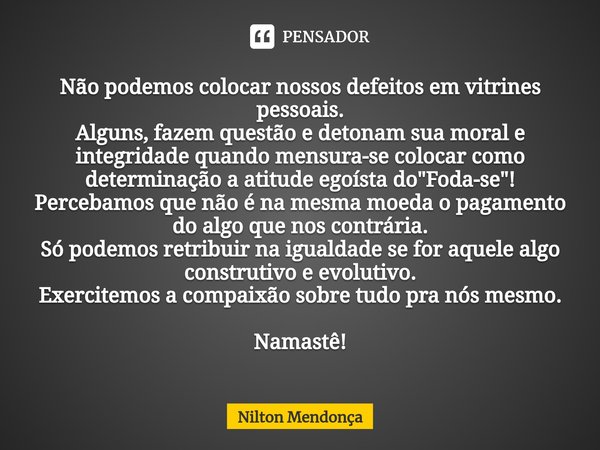 ⁠Não podemos colocar nossos defeitos em vitrines pessoais.
Alguns, fazem questão e detonam sua moral e integridade quando mensura-se colocar como determinação a... Frase de Nilton Mendonça.