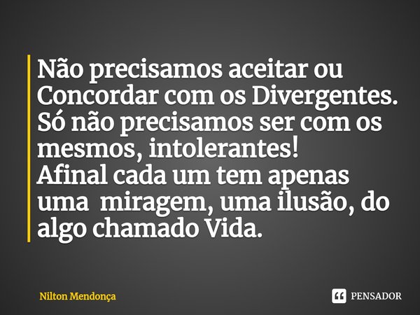 ⁠Não precisamos aceitar ou Concordar com os Divergentes. Só não precisamos ser com os mesmos, intolerantes! Afinal cada um tem apenas uma miragem, uma ilusão, d... Frase de Nilton Mendonça.