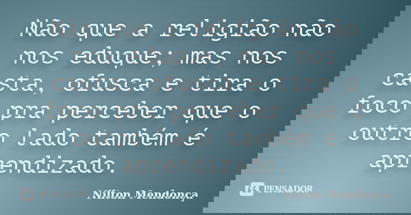 Não que a religião não nos eduque; mas nos casta, ofusca e tira o foco pra perceber que o outro lado também é aprendizado.... Frase de Nilton Mendonça.