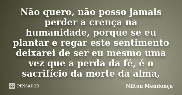 Não quero, não posso jamais perder a crença na humanidade, porque se eu plantar e regar este sentimento deixarei de ser eu mesmo uma vez que a perda da fé, é o ... Frase de Nilton Mendonça.