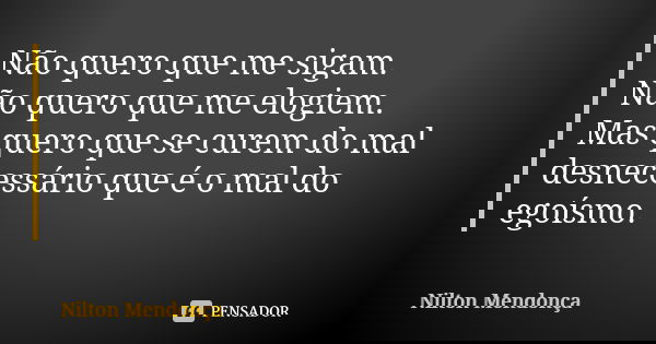 Não quero que me sigam.
Não quero que me elogiem.
Mas quero que se curem do mal desnecessário que é o mal do egoísmo.... Frase de Nilton Mendonça.