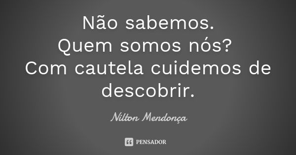 Não sabemos. Quem somos nós? Com cautela cuidemos de descobrir.... Frase de Nilton Mendonça.