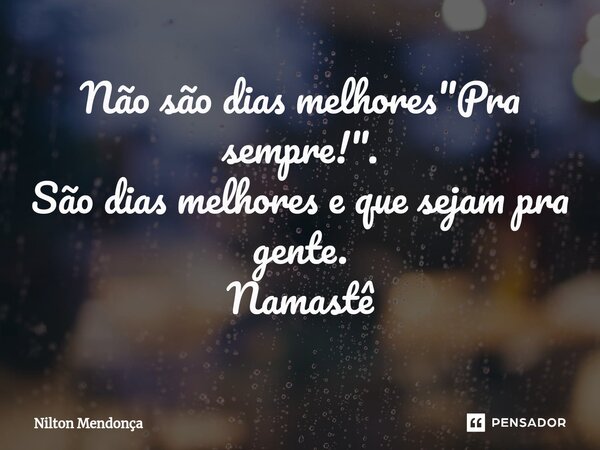 ⁠Não são dias melhores "Pra sempre!". São dias melhores e que sejam pra gente. Namastê... Frase de Nilton Mendonça.