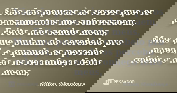 Não são poucas às vezes que os pensamentos me sobressaem, Feito não sendo meus, Mas que pulam do cerebelo pro papel, e quando os percebo releio e não os reconhe... Frase de Nilton Mendonça.