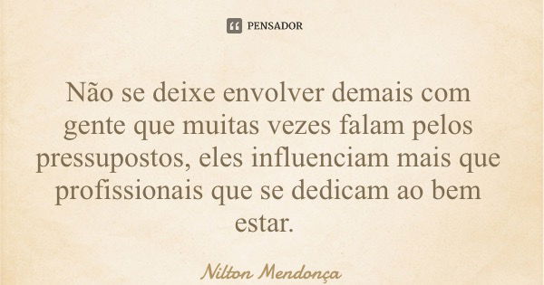 Não se deixe envolver demais com gente que muitas vezes falam pelos pressupostos, eles influenciam mais que profissionais que se dedicam ao bem estar.... Frase de Nilton Mendonça.