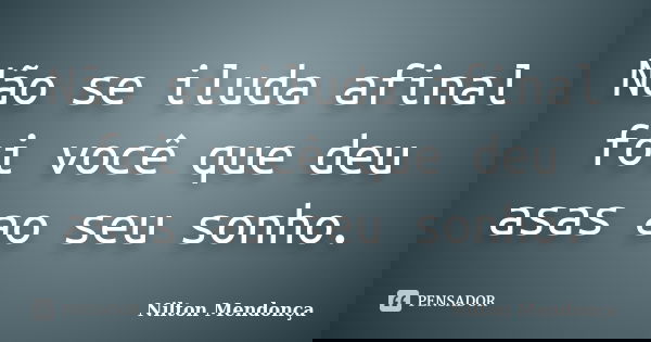 Não se iluda afinal foi você que deu asas ao seu sonho.... Frase de Nilton Mendonça.