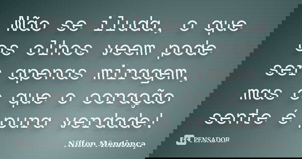 Não se iluda, o que os olhos veem pode ser apenas miragem, mas o que o coração sente é pura verdade!... Frase de Nilton Mendonça.