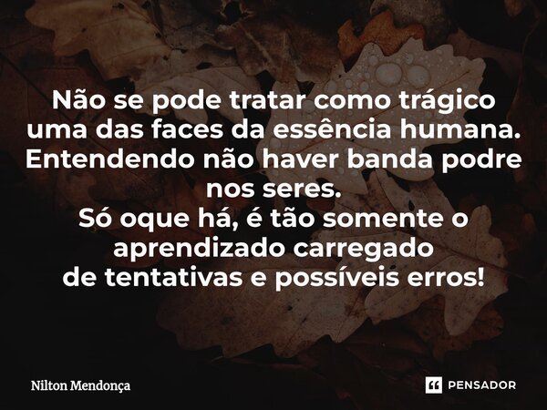 ⁠Não se pode tratar como trágico uma das faces da essência humana. Entendendo não haver banda podre nos seres. Só oque há, é tão somente o aprendizado carregado... Frase de Nilton Mendonça.