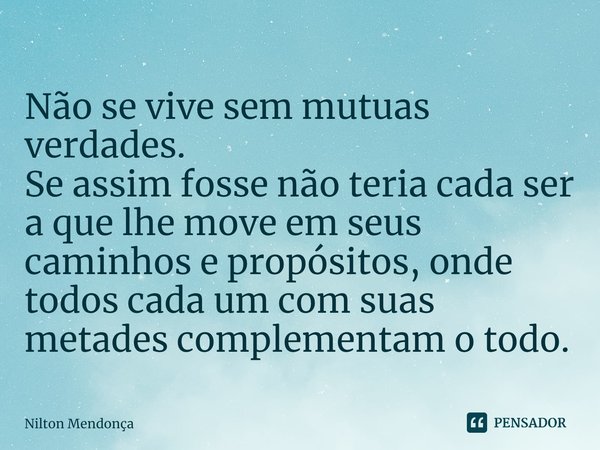 ⁠Não se vive sem mutuas verdades.
Se assim fosse não teria cada ser aque lhe move em seus caminhos e propósitos, onde todos cada um com suas metades complementa... Frase de Nilton Mendonça.
