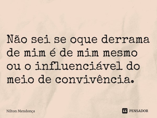⁠⁠ Não sei se oque derrama de mim é de mim mesmo ou o influenciável do meio de convivência.... Frase de Nilton Mendonça.