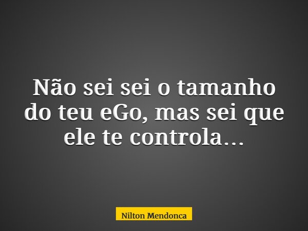 Não sei sei o tamanho do teu eGo, mas sei que ele te controla…... Frase de Nilton Mendonca.