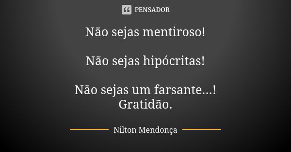 Não sejas mentiroso! Não sejas hipócritas! Não sejas um farsante...! Gratidão.... Frase de Nilton Mendonça.