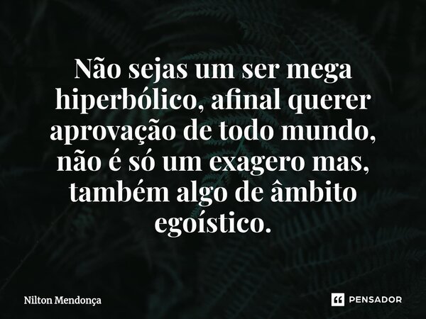 ⁠Não sejas um ser mega hiperbólico, afinal querer aprovação de todo mundo, não é só um exagero mas, também algo de âmbito egoístico.... Frase de Nilton Mendonça.