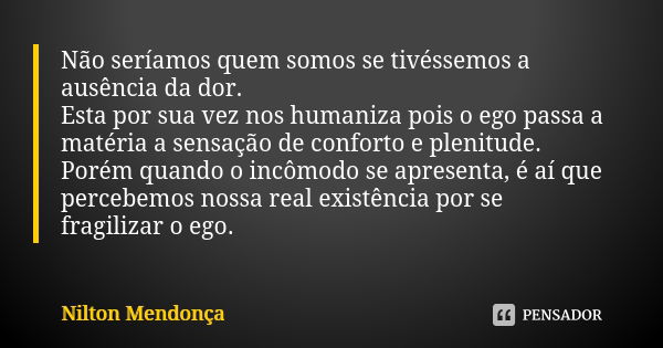 Não seríamos quem somos se tivéssemos a ausência da dor. Esta por sua vez nos humaniza pois o ego passa a matéria a sensação de conforto e plenitude. Porém quan... Frase de Nilton Mendonça.