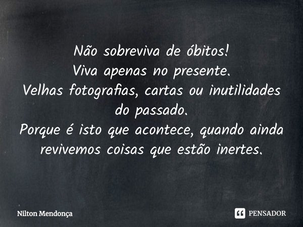 ⁠Não sobreviva de óbitos!
Viva apenas no presente.
Velhas fotografias, cartas ou inutilidades do passado.
Porque é isto que acontece, quando ainda revivemos coi... Frase de Nilton Mendonça.