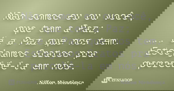 Não somos eu ou você, que tem a Paz; ... é a Paz que nos tem. Estejamos Gratos pra percebê-la em nós.... Frase de Nilton Mendonça.