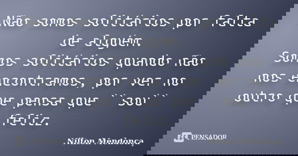Não somos solitários por falta de alguém. Somos solitários quando não nos encontramos, por ver no outro que pensa que ``sou`` feliz.... Frase de Nilton Mendonça.