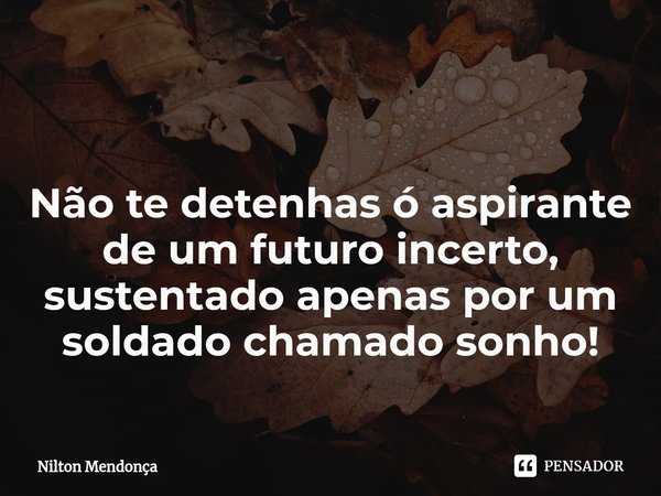 ⁠ Não te detenhas ó aspirante de um futuro incerto, sustentado apenas por um soldado chamado sonho!... Frase de Nilton Mendonça.