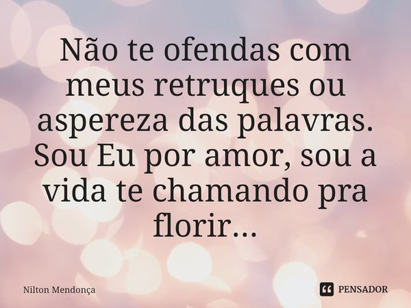 ⁠Não te ofendas com meus retruques ou aspereza das palavras.
Sou Eu por amor, sou a vida te chamando pra florir...... Frase de Nilton Mendonça.