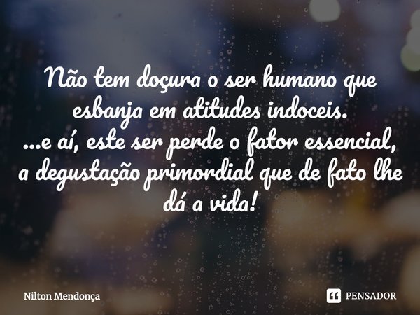 ⁠Não tem doçura o ser humano que esbanja em atitudes indoceis.
...e aí, este ser perde o fator essencial,
a degustação primordial que de fato lhe dá a vida!... Frase de Nilton Mendonça.