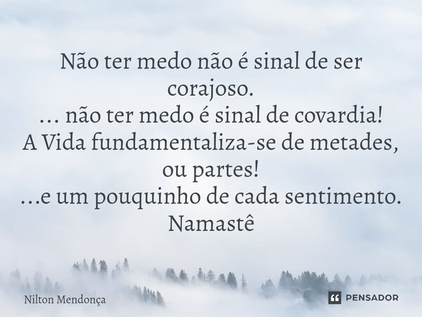 ⁠Não ter medo não é sinal de ser corajoso. ... não ter medo é sinal de covardia! A Vida fundamentaliza-se de metades, ou partes! ...e um pouquinho de cada senti... Frase de Nilton Mendonça.