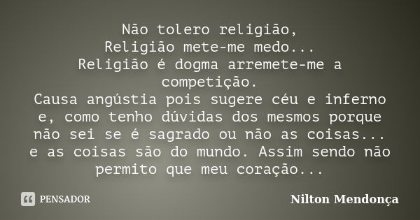 Não tolero religião, Religião mete-me medo... Religião é dogma arremete-me a competição. Causa angústia pois sugere céu e inferno e, como tenho dúvidas dos mesm... Frase de Nilton Mendonça.