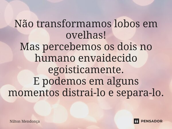 ⁠Não transformamos lobos em ovelhas! Mas percebemos os dois no humano envaidecido egoisticamente. E podemos em alguns momentos distrai-lo e separa-lo.... Frase de Nilton Mendonça.