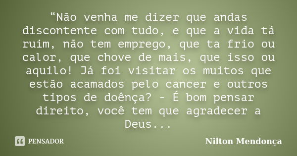 “Não venha me dizer que andas discontente com tudo, e que a vida tá ruim, não tem emprego, que ta frio ou calor, que chove de mais, que isso ou aquilo! Já foi v... Frase de Nilton Mendonça.